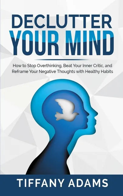 Declutter Your Mind: How to Stop Overthinking, Beat Your Inner Critic, and Reframe Your Negative Thoughts with Healthy Habits - Paperback