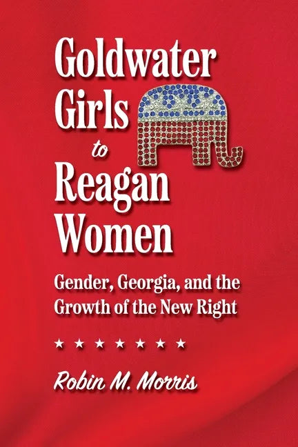 Goldwater Girls to Reagan Women: Gender, Georgia, and the Growth of the New Right - Paperback