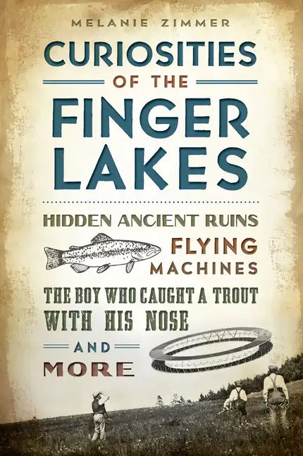 Curiosities of the Finger Lakes: Hidden Ancient Ruins, Flying Machines, the Boy Who Caught a Trout with His Nose and More - Paperback