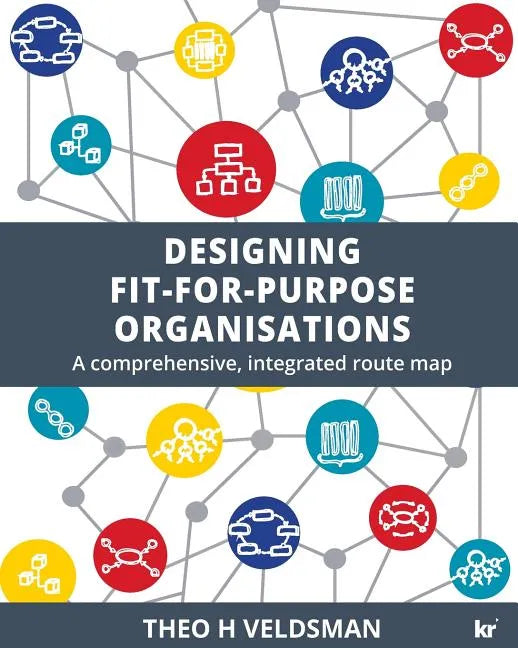 Designing Fit-for-Purpose Organisations: A Comprehensive Integrated Route Map - Paperback