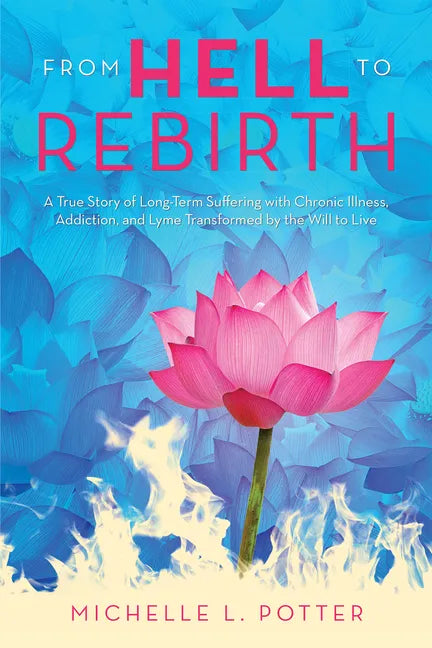 From Hell to Rebirth: A True Story of Long-Term Suffering with Chronic Illness, Addiction, and Lyme Transformed by the Will to Live - Paperback