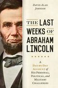 The Last Weeks of Abraham Lincoln: A Day-By-Day Account of His Personal, Political, and Military Challenges - Paperback