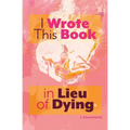 I Wrote This Book in Lieu of Dying - Paperback