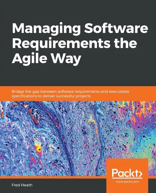 Managing Software Requirements the Agile Way: Bridge the gap between software requirements and executable specifications to deliver successful project - Paperback