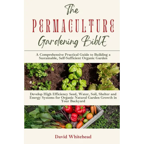 The Permaculture Gardening Bible: Develop High Efficiency Seed, Water, Soil, Shelter and Energy Systems for Organic Natural Garden Growth in Your Back - Paperback