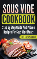 Sous Vide Cookbook: Step By Step Guide And Proven Recipes For Sous Vide Meals - Hardcover