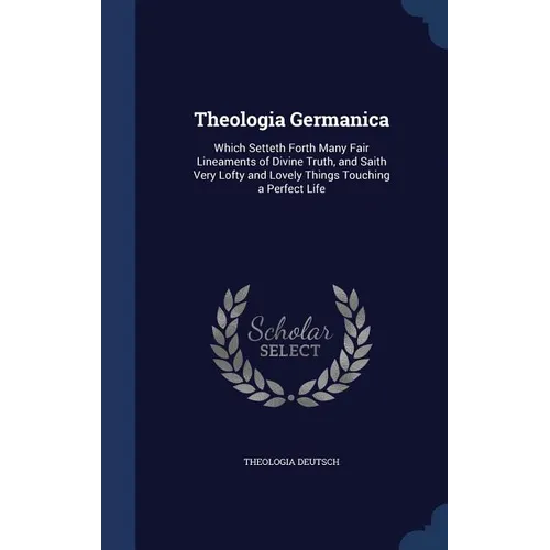 Theologia Germanica: Which Setteth Forth Many Fair Lineaments of Divine Truth, and Saith Very Lofty and Lovely Things Touching a Perfect Li - Hardcover
