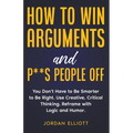 How to Win Arguments and P**s People Off. You Don't Have to Be Smarter to Be Right. Use Creative, Critical Thinking. Reframe with Logic and Humor. - Paperback