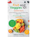 Fruit & Veggies 101 - Summer Fruits: Gardening Guide On How To Grow The Freshest & Ripest Summer Fruits (Perfect for Beginners) Includes: Fruit Salad, - Hardcover
