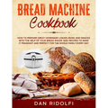 Bread Machine Cookbook: How to Prepare Great Homemade Loaves, Buns, and Snacks with the Help of Your Bread Maker. 300+ Recipes to Make It Frag - Paperback