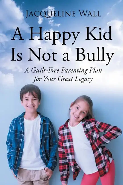 A Happy Kid Is Not a Bully: A Guilt-Free Parenting Plan for Your Great Legacy - Paperback