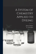 A System of Chemistry Applied to Dyeing - Paperback
