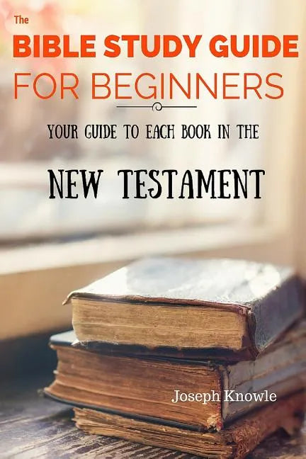 The Bible Study Guide For Beginners: Your Guide To Each Book In The New Testament - Paperback