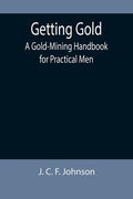 Getting Gold: A Gold-Mining Handbook for Practical Men - Paperback