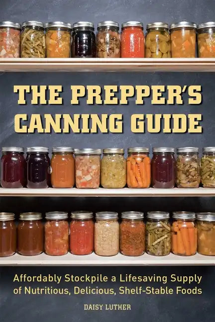 The Prepper's Canning Guide: Affordably Stockpile a Lifesaving Supply of Nutritious, Delicious, Shelf-Stable Foods - Paperback