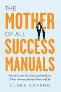 The Mother of All Success Manuals: How to Control Your Days, Lose the Guilt, and Find Harmony Between Work and Life - Hardcover