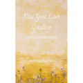 Kiss You Love, Goodbye: A Poetic Journey Through Life - Paperback