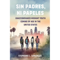 Sin Padres, Ni Papeles: Unaccompanied Migrant Youth Coming of Age in the United States - Hardcover