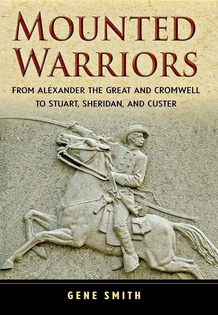 Mounted Warriors: From Alexander the Great and Cromwell to Stuart, Sheridan, and Custer - Hardcover