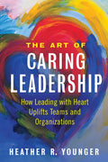 The Art of Caring Leadership: How Leading with Heart Uplifts Teams and Organizations - Paperback