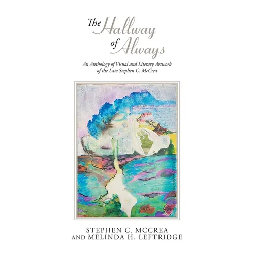 The Hallway of Always: An Anthology of Visual and Literary Artwork of the Late Stephen C. McCrea - Hardcover