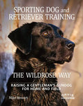 Sporting Dog and Retriever Training: The Wildrose Way: Raising a Gentleman's Gundog for Home and Field - Hardcover