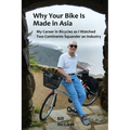 Why Your Bike Is Made In Asia: My career in bicycles as I watched two continents squander an industry - Paperback