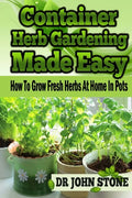 Container Herb Gardening Made Easy: How To Grow Fresh Herbs At Home In Pots - Paperback