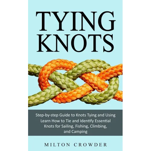 Tying Knots: Step-by-step Guide to Knots Tying and Using (Learn How to Tie and Identify Essential Knots for Sailing, Fishing, Climbing, and Camping) - Paperback