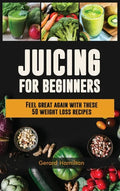 Juicing For Beginners: Feel Great Again With These 50 Weight Loss Juice Recipes! - Hardcover