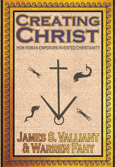 Creating Christ: How Roman Emperors Invented Christianity - Hardcover