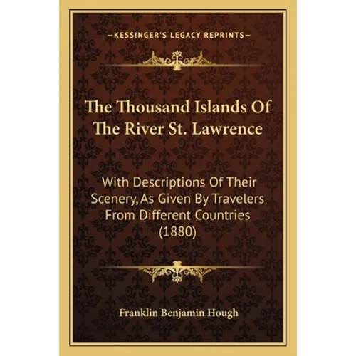 The Thousand Islands Of The River St. Lawrence: With Descriptions Of Their Scenery, As Given By Travelers From Different Countries (1880) - Paperback