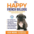 The Happy French Bulldog: Raise Your Puppy to a Happy, Well-Mannered Dog - Paperback