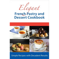 Elegant French Pastry and Dessert Cookbook: Simple Recipes with Decadent Results - Paperback