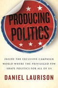 Producing Politics: Inside the Exclusive Campaign World Where the Privileged Few Shape Politics for All of Us - Paperback