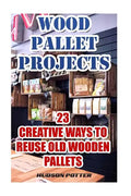 Wood Pallet Projects: 23 Creative Ways To Reuse Old Wooden Pallets - Paperback