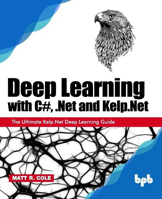 Deep Learning with C#, .Net and Kelp.Net: The Ultimate Kelp.Net Deep Learning Guide - Paperback