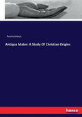 Antiqua Mater: A Study Of Christian Origins - Paperback