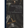 The Colonial Village: a Reproduction of Early American Life in the Thirteen Colonies: a Guide to the Buildings of Historical Interest - Paperback