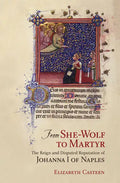 From She-Wolf to Martyr: The Reign and Disputed Reputation of Johanna I of Naples - Hardcover