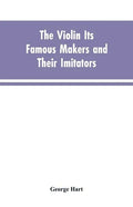 The Violin Its Famous Makers and Their Imitators - Paperback
