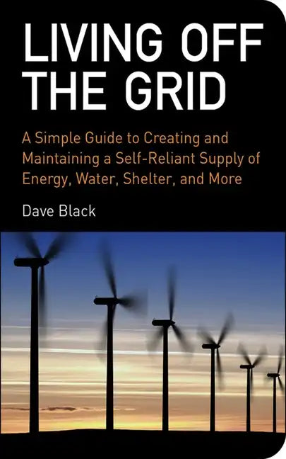 Living Off the Grid: A Simple Guide to Creating and Maintaining a Self-Reliant Supply of Energy, Water, Shelter, and More - Paperback