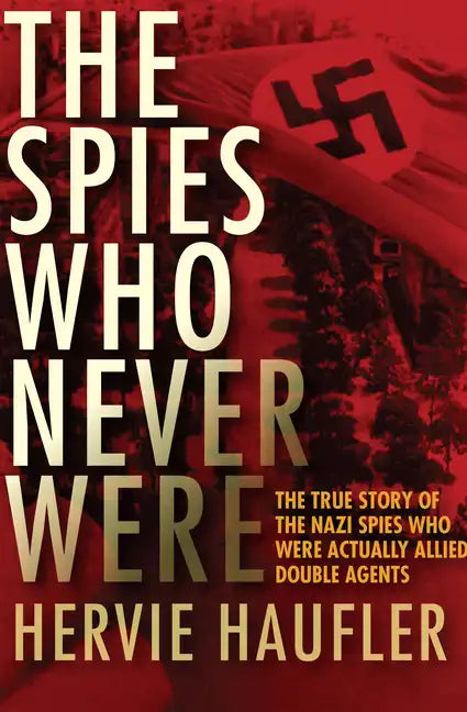 The Spies Who Never Were: The True Story of the Nazi Spies Who Were Actually Allied Double Agents - Paperback