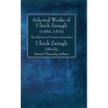 Selected Works of Huldreich Zwingli: The Reformer of German Switzerland (1484-1531) - Paperback