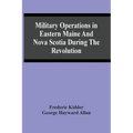 Military Operations In Eastern Maine And Nova Scotia During The Revolution - Paperback