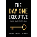 The Day One Executive: A Guidebook to Stand Out in Your Career Starting Now - Hardcover
