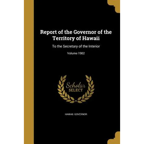 Report of the Governor of the Territory of Hawaii: To the Secretary of the Interior; Volume 1902 - Paperback