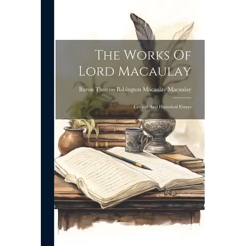 The Works Of Lord Macaulay: Critical And Historical Essays - Paperback
