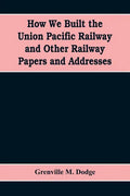 How We Built the Union Pacific Railway and Other Railway Papers and Addresses - Paperback