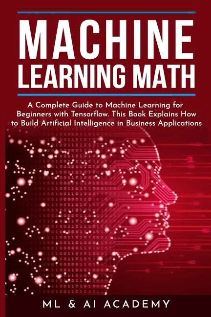Machine Learning Math: A Complete Guide to Machine Learning for Beginners with Tensorflow. This Book Explains How to Build Artificial Intelli - Paperback